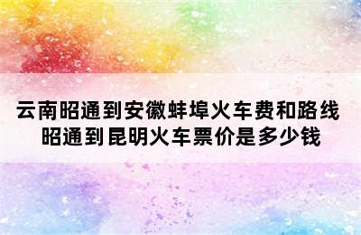 云南昭通到安徽蚌埠火车费和路线 昭通到昆明火车票价是多少钱